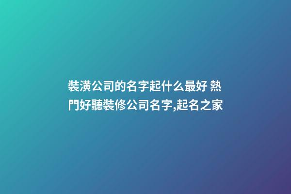 裝潢公司的名字起什么最好 熱門好聽裝修公司名字,起名之家-第1張-公司起名-玄機派